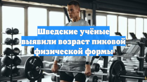 Шведские учёные выявили возраст пиковой физической формы