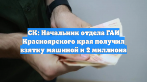 СК: Начальник отдела ГАИ Красноярского края получил взятку машиной и 2 миллиона