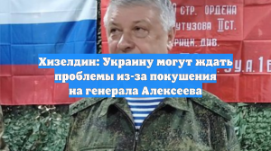 Хизелдин: Украину могут ждать проблемы из-за покушения на генерала Алексеева
