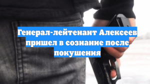 Генерал-лейтенант Алексеев пришел в сознание после покушения