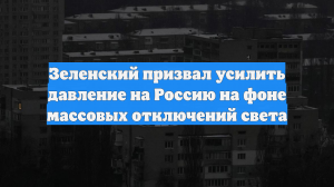 Зеленский призвал усилить давление на Россию на фоне массовых отключений света
