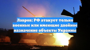 Лавров: РФ атакует только военные или имеющие двойное назначение объекты Украины