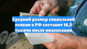 Средний размер социальной пенсии в РФ составит 16,5 тысячи после индексации