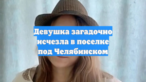 Девушка загадочно исчезла в поселке под Челябинском