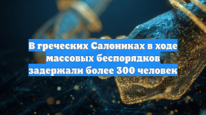 В греческих Салониках в ходе массовых беспорядков задержали более 300 человек