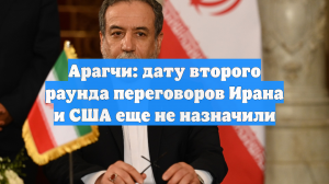 Арагчи: дату второго раунда переговоров Ирана и США еще не назначили