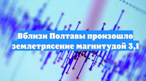 Вблизи Полтавы произошло землетрясение магнитудой 3,1