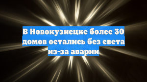 В Новокузнецке более 30 домов остались без света из-за аварии