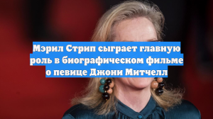 Мэрил Стрип сыграет главную роль в биографическом фильме о певице Джони Митчелл