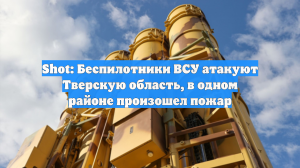 Shot: Беспилотники ВСУ атакуют Тверскую область, в одном районе произошел пожар