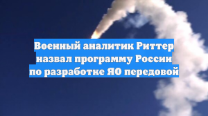 Военный аналитик Риттер назвал программу России по разработке ЯО передовой