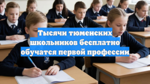 Тысячи тюменских школьников бесплатно обучатся первой профессии