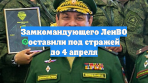 Замкомандующего ЛенВО оставили под стражей до 4 апреля