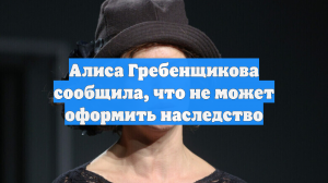 Алиса Гребенщикова сообщила, что не может оформить наследство