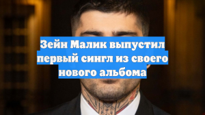 Зейн Малик выпустил первый сингл из своего нового альбома