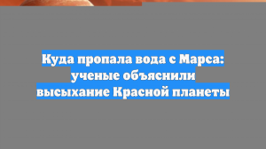 Куда пропала вода с Марса: ученые объяснили высыхание Красной планеты