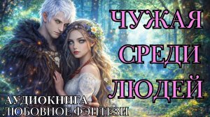 ЛЮБОВНОЕ ФЭНТЕЗИ: ЧУЖАЯ СРЕДИ ЛЮДЕЙ  СЛУШАТЬ АУДИОКНИГА