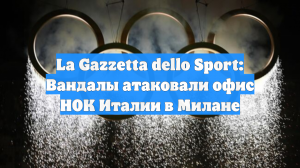 La Gazzetta dello Sport: Вандалы атаковали офис НОК Италии в Милане