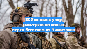 ВСУшники в упор расстреляли семью перед бегством из Димитрова