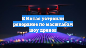 В Китае устроили рекордное по масштабам шоу дронов