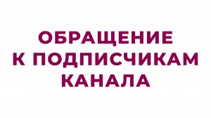 ОБРАЩЕНИЕ К ПОДПИСЧИКАМ КАНАЛА