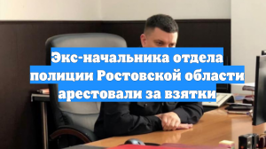 Экс-начальника отдела полиции Ростовской области арестовали за взятки