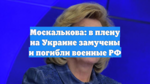 Москалькова: в плену на Украине замучены и погибли военные РФ