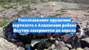 Расследование крушения вертолета в Алданском районе Якутии завершится до апреля