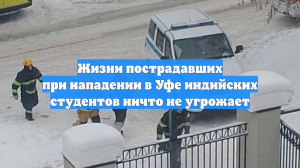 Жизни пострадавших при нападении в Уфе индийских студентов ничто не угрожает