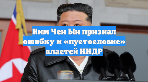 Ким Чен Ын признал ошибку и «пустословие» властей КНДР