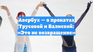 Авербух — о прокатах Трусовой и Валиевой: «Это не возвращение»