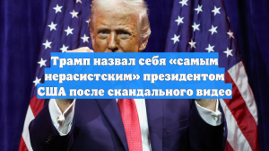 Трамп назвал себя «самым нерасистским» президентом США после скандального видео