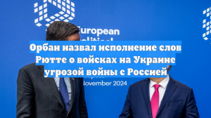 Орбан назвал исполнение слов Рютте о войсках на Украине угрозой войны с Россией