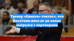 Тренер «Енисея» считает, что Касаткин пока не до конца сыгрался с партнерами