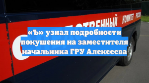 «Ъ» узнал подробности покушения на заместителя начальника ГРУ Алексеева