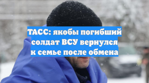 ТАСС: якобы погибший солдат ВСУ вернулся к семье после обмена
