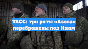 ТАСС: три роты «Азова» переброшены под Изюм