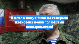 В деле о покушении на генерала Алексеева появился первый подозреваемый