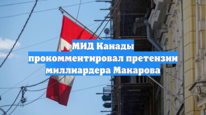МИД Канады прокомментировал претензии миллиардера Макарова
