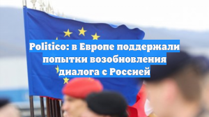 Politico: в Европе поддержали попытки возобновления диалога с Россией