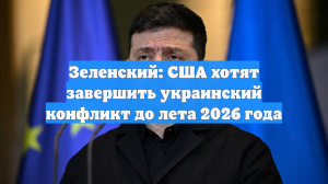 Зеленский: США хотят завершить украинский конфликт до лета 2026 года