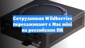 Сотрудников Wildberries пересаживают с Mac mini на российские ПК