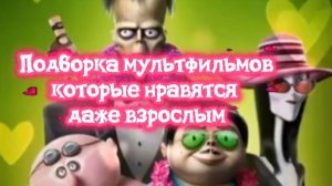 ПОДБОРКА МУЛЬТФИЛЬМОВ,которые нравятся даже взрослым