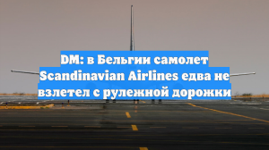 DM: в Бельгии самолет Scandinavian Airlines едва не взлетел с рулежной дорожки