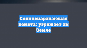 Солнцецарапающая комета: угрожает ли Земле