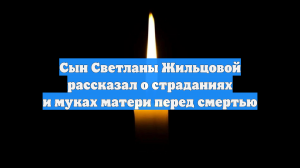 Сын Светланы Жильцовой рассказал о страданиях и муках матери перед смертью