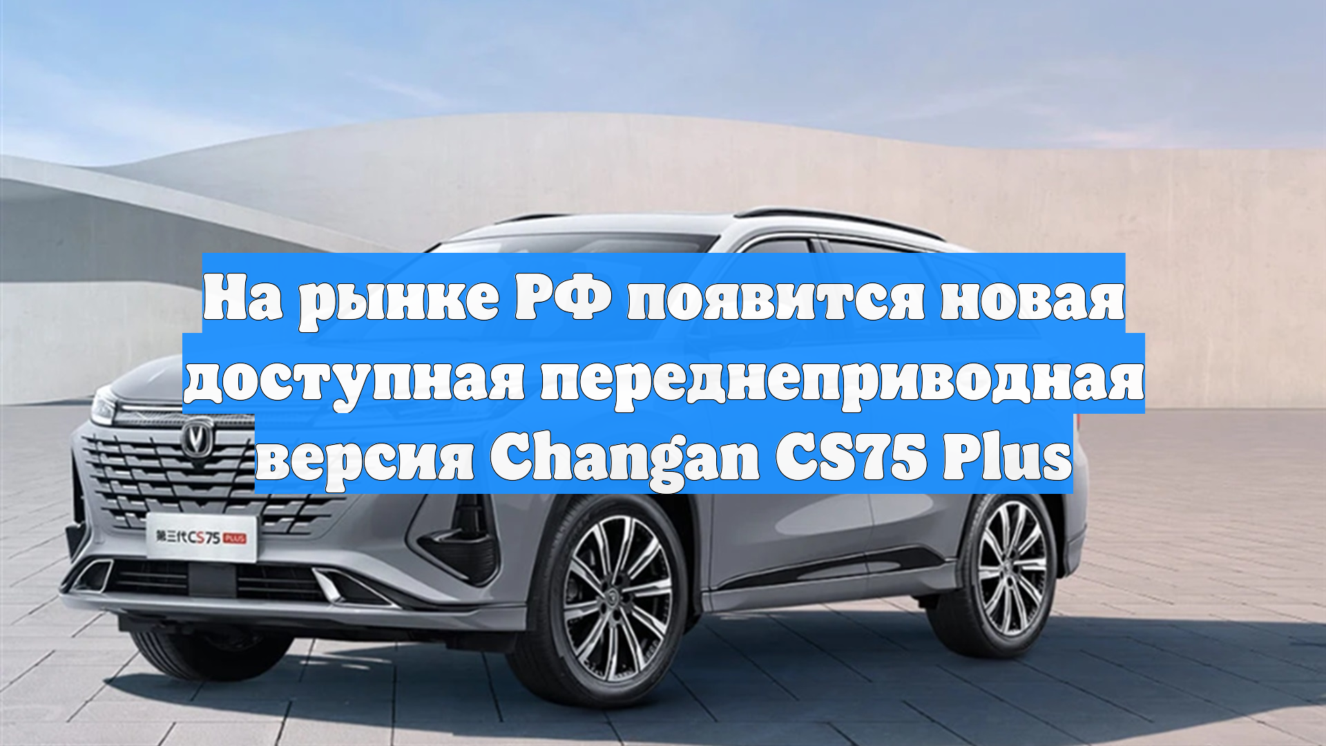 На рынке РФ появится новая доступная переднеприводная версия Changan CS75 Plus