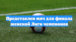 Представлен мяч для финала женской Лиги чемпионов