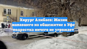 Хирург Алибаев: Жизни напавшего на общежитие в Уфе подростка ничего не угрожает