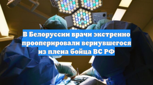 В Белоруссии врачи экстренно прооперировали вернувшегося из плена бойца ВС РФ